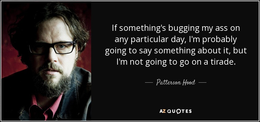 If something's bugging my ass on any particular day, I'm probably going to say something about it, but I'm not going to go on a tirade. - Patterson Hood