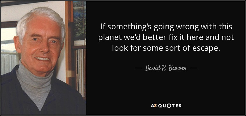 If something's going wrong with this planet we'd better fix it here and not look for some sort of escape. - David R. Brower