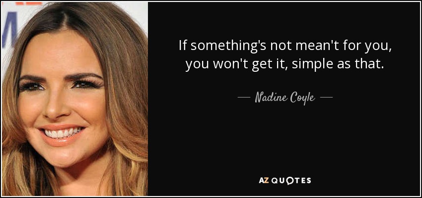 If something's not mean't for you, you won't get it, simple as that. - Nadine Coyle