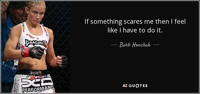 If something scares me then I feel like I have to do it. - Barb Honchak