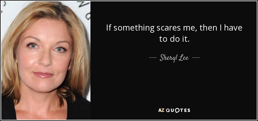 If something scares me, then I have to do it. - Sheryl Lee