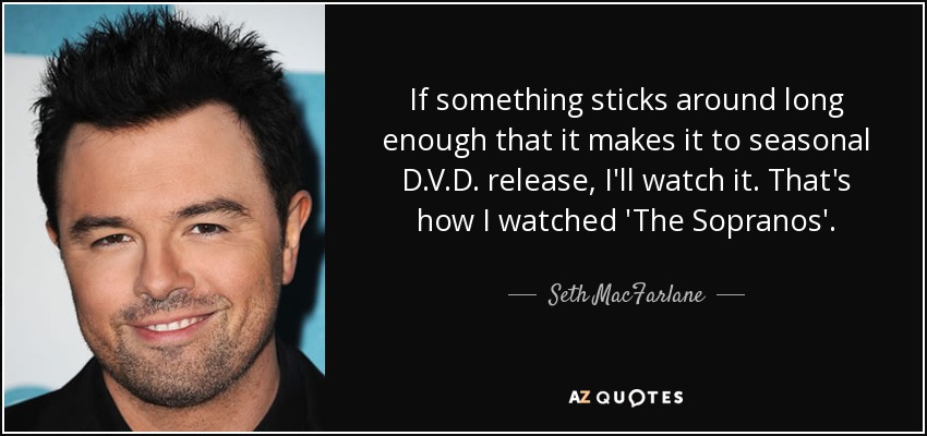 If something sticks around long enough that it makes it to seasonal D.V.D. release, I'll watch it. That's how I watched 'The Sopranos'. - Seth MacFarlane