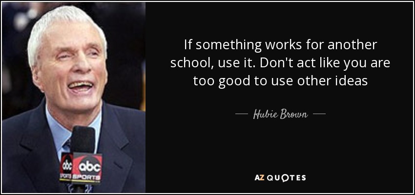 If something works for another school, use it. Don't act like you are too good to use other ideas - Hubie Brown