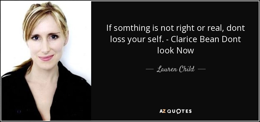 If somthing is not right or real, dont loss your self. - Clarice Bean Dont look Now - Lauren Child