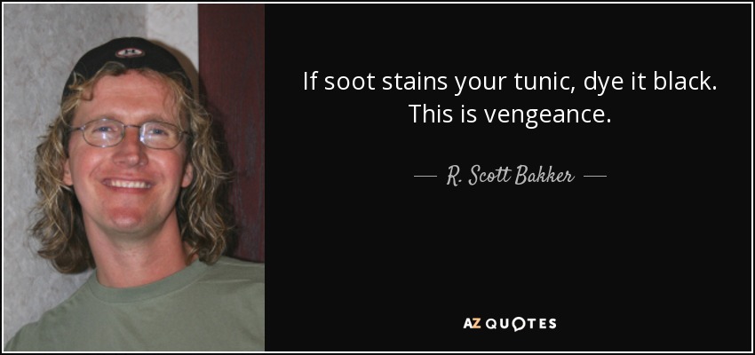 If soot stains your tunic, dye it black. This is vengeance. - R. Scott Bakker