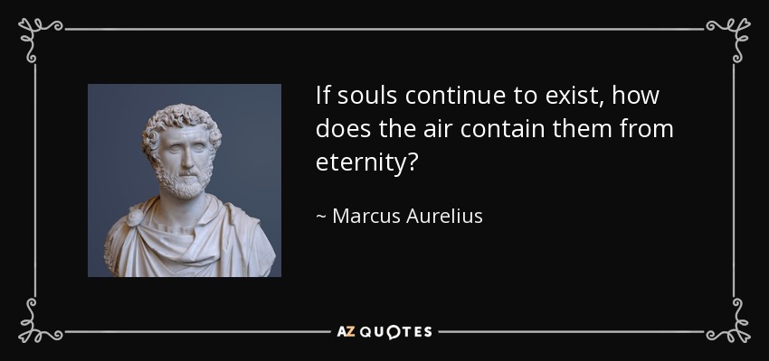 If souls continue to exist, how does the air contain them from eternity? - Marcus Aurelius