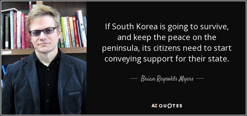 If South Korea is going to survive, and keep the peace on the peninsula, its citizens need to start conveying support for their state. - Brian Reynolds Myers