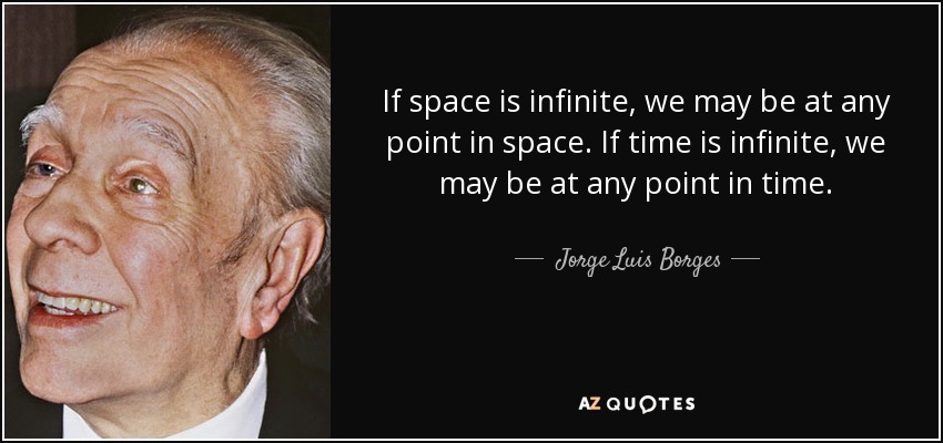 If space is infinite, we may be at any point in space. If time is infinite, we may be at any point in time. - Jorge Luis Borges
