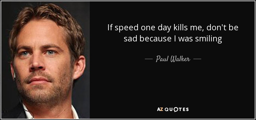 If speed one day kills me, don't be sad because I was smiling - Paul Walker