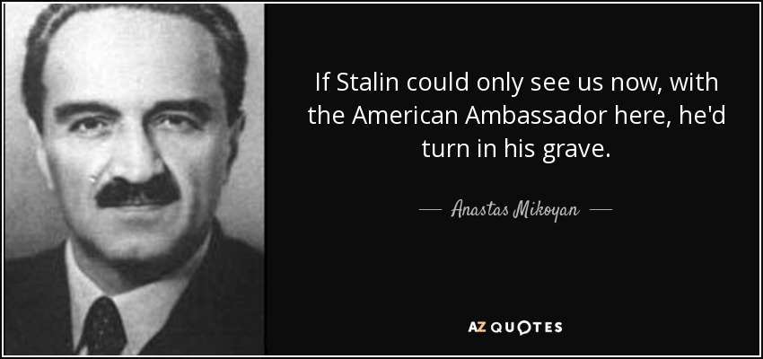 If Stalin could only see us now, with the American Ambassador here, he'd turn in his grave. - Anastas Mikoyan