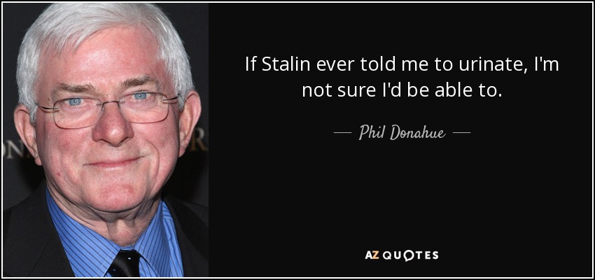 If Stalin ever told me to urinate, I'm not sure I'd be able to. - Phil Donahue