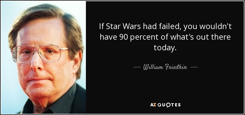 If Star Wars had failed, you wouldn't have 90 percent of what's out there today. - William Friedkin