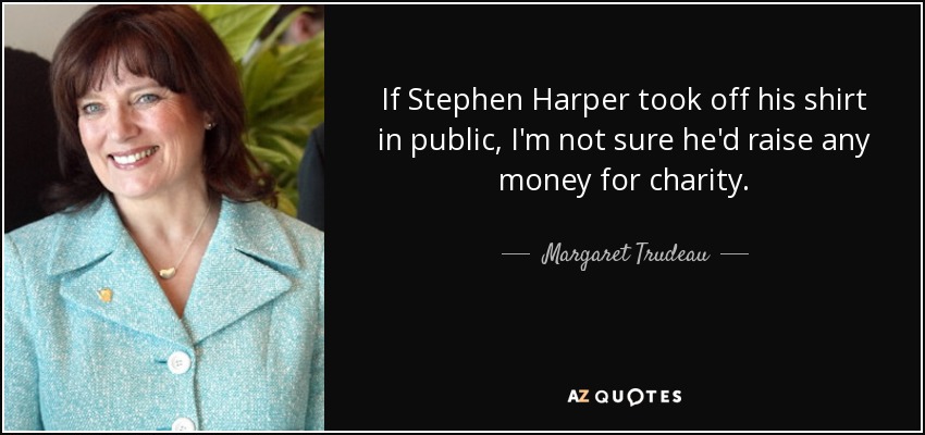 If Stephen Harper took off his shirt in public, I'm not sure he'd raise any money for charity. - Margaret Trudeau