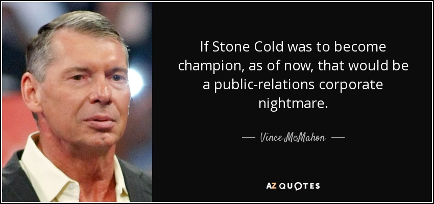 If Stone Cold was to become champion, as of now, that would be a public-relations corporate nightmare. - Vince McMahon