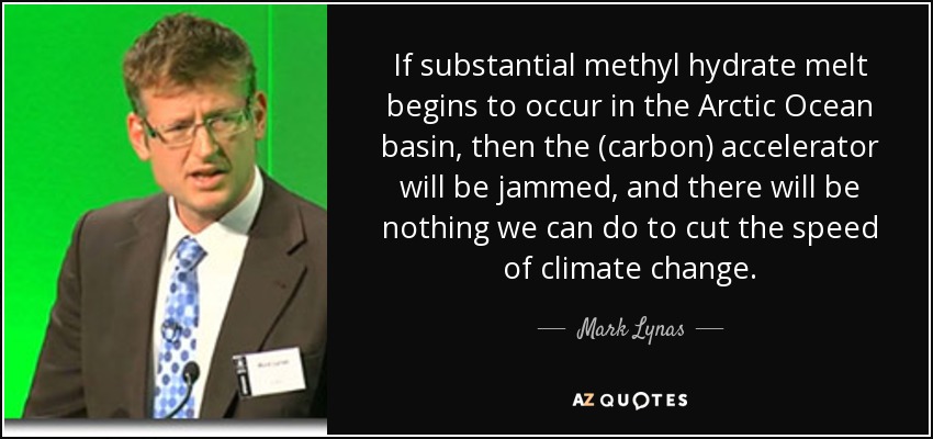 If substantial methyl hydrate melt begins to occur in the Arctic Ocean basin, then the (carbon) accelerator will be jammed, and there will be nothing we can do to cut the speed of climate change. - Mark Lynas
