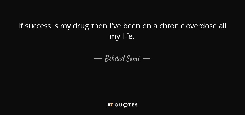 If success is my drug then I've been on a chronic overdose all my life. - Behdad Sami