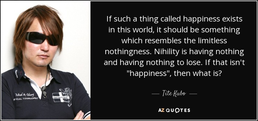 If such a thing called happiness exists in this world, it should be something which resembles the limitless nothingness. Nihility is having nothing and having nothing to lose. If that isn't 