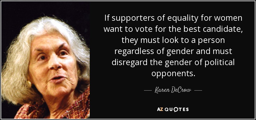 If supporters of equality for women want to vote for the best candidate, they must look to a person regardless of gender and must disregard the gender of political opponents. - Karen DeCrow