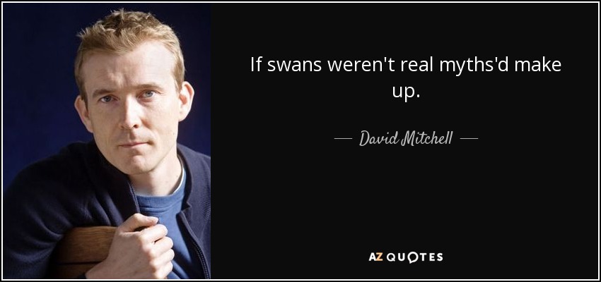 If swans weren't real myths'd make up. - David Mitchell