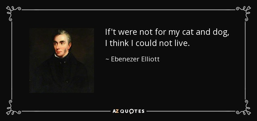 If't were not for my cat and dog, I think I could not live. - Ebenezer Elliott