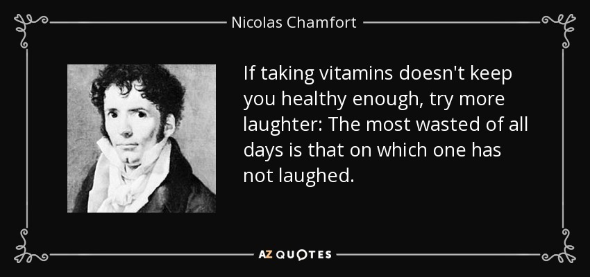 If taking vitamins doesn't keep you healthy enough, try more laughter: The most wasted of all days is that on which one has not laughed. - Nicolas Chamfort