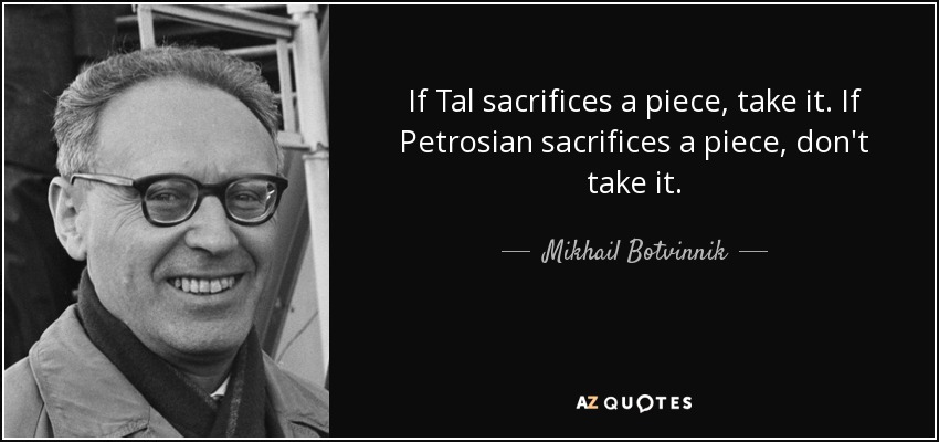 If Tal sacrifices a piece, take it. If Petrosian sacrifices a piece, don't take it. - Mikhail Botvinnik