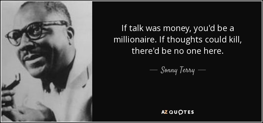 If talk was money, you'd be a millionaire. If thoughts could kill, there'd be no one here. - Sonny Terry