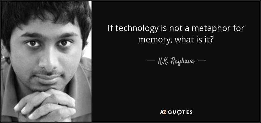 If technology is not a metaphor for memory, what is it? - K.K. Raghava