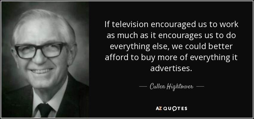 If television encouraged us to work as much as it encourages us to do everything else, we could better afford to buy more of everything it advertises. - Cullen Hightower