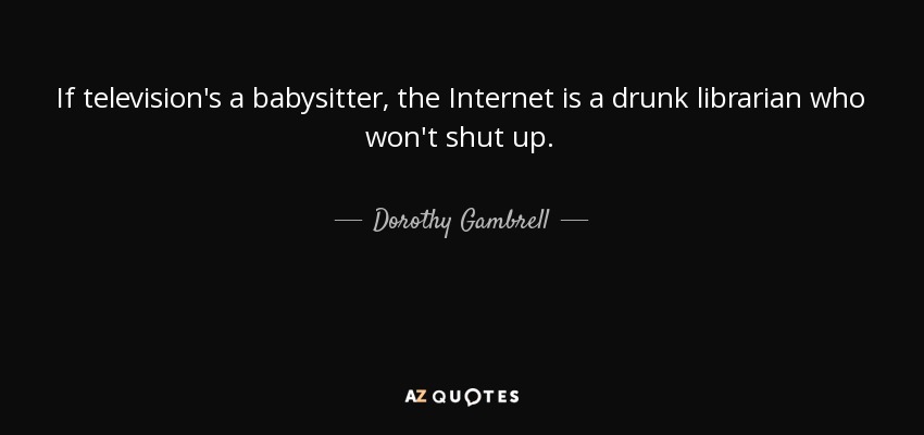 If television's a babysitter, the Internet is a drunk librarian who won't shut up. - Dorothy Gambrell