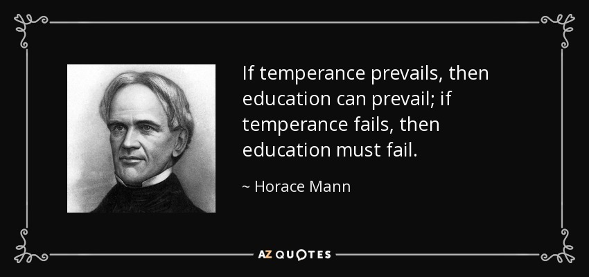 If temperance prevails, then education can prevail; if temperance fails, then education must fail. - Horace Mann