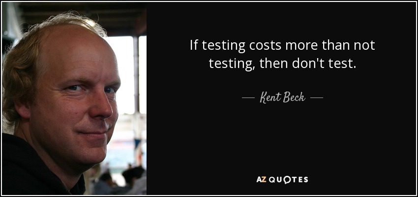 If testing costs more than not testing, then don't test. - Kent Beck