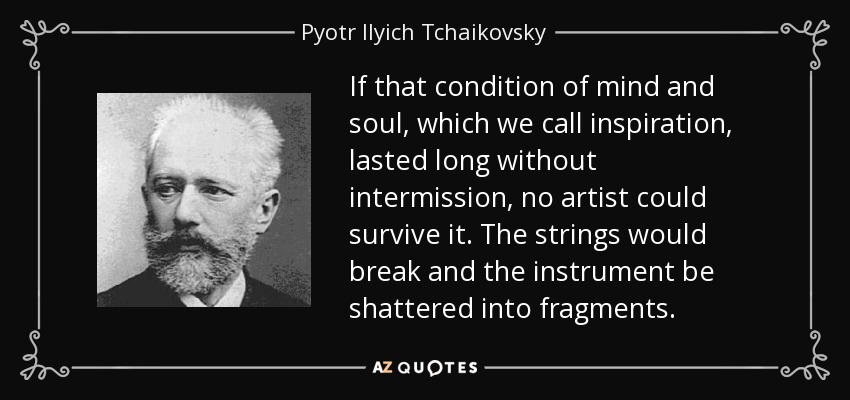 If that condition of mind and soul, which we call inspiration, lasted long without intermission, no artist could survive it. The strings would break and the instrument be shattered into fragments. - Pyotr Ilyich Tchaikovsky