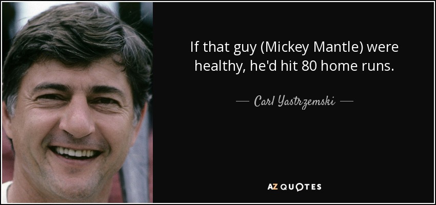 If that guy (Mickey Mantle) were healthy, he'd hit 80 home runs. - Carl Yastrzemski