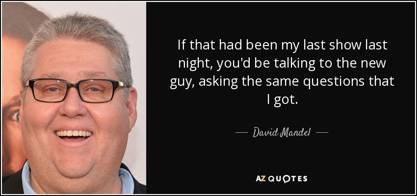 If that had been my last show last night, you'd be talking to the new guy, asking the same questions that I got. - David Mandel