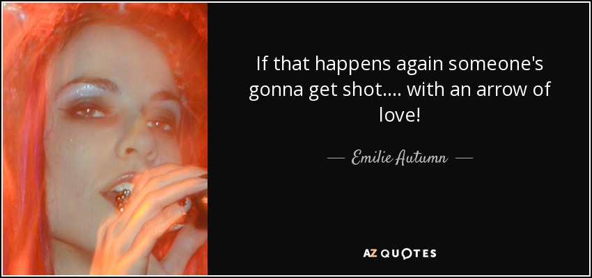 If that happens again someone's gonna get shot.... with an arrow of love! - Emilie Autumn