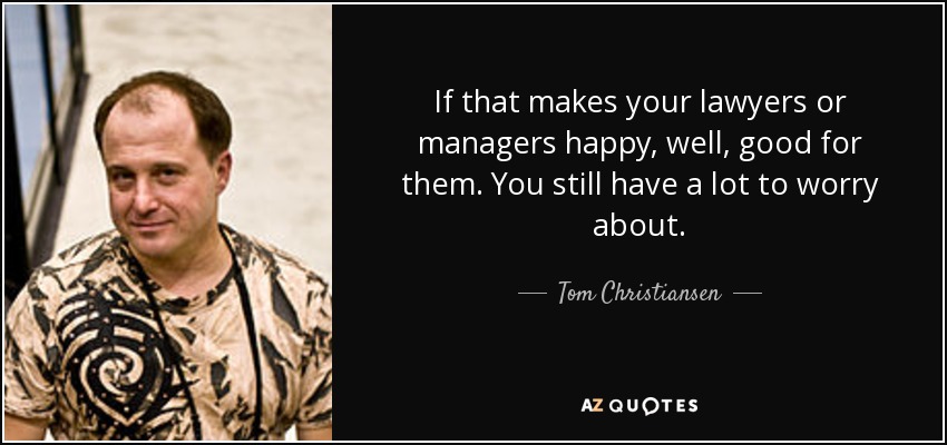 If that makes your lawyers or managers happy, well, good for them. You still have a lot to worry about. - Tom Christiansen