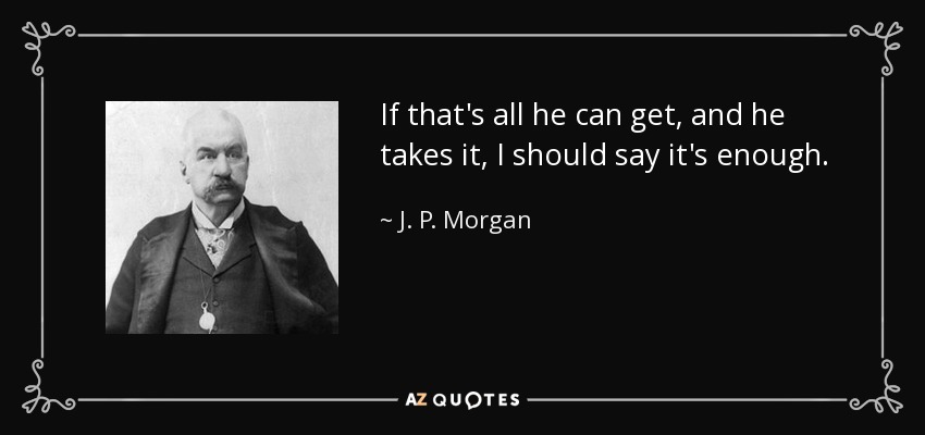 If that's all he can get, and he takes it, I should say it's enough. - J. P. Morgan
