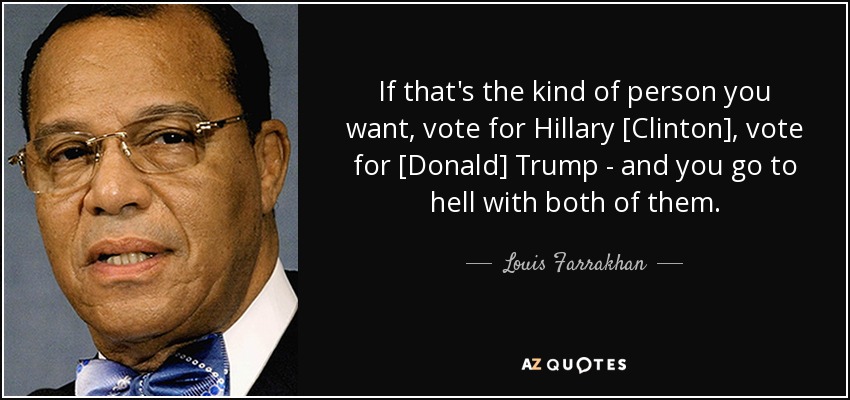 If that's the kind of person you want, vote for Hillary [Clinton], vote for [Donald] Trump - and you go to hell with both of them. - Louis Farrakhan