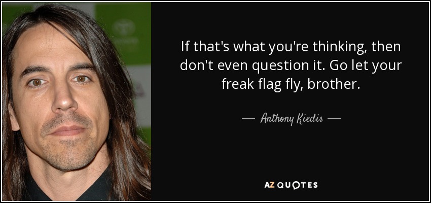 If that's what you're thinking, then don't even question it. Go let your freak flag fly, brother. - Anthony Kiedis