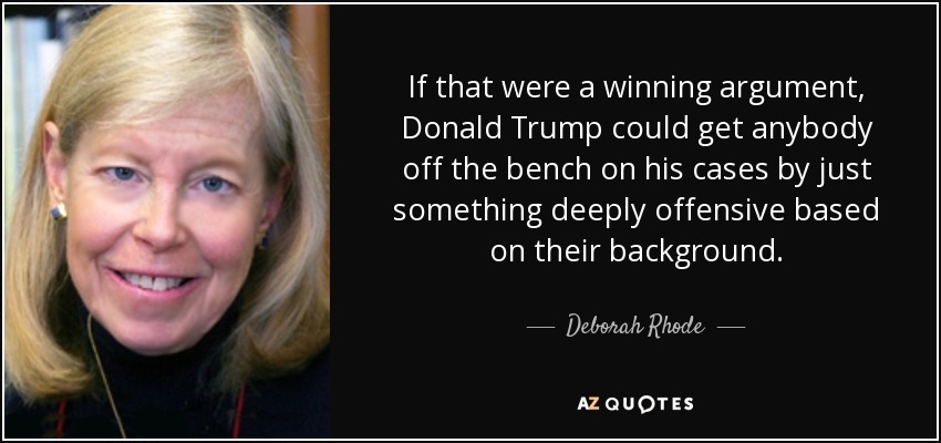 If that were a winning argument, Donald Trump could get anybody off the bench on his cases by just something deeply offensive based on their background. - Deborah Rhode