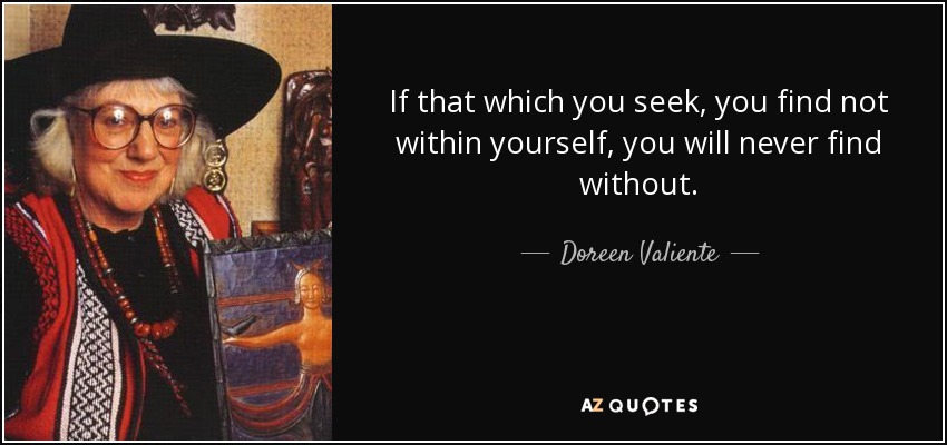 If that which you seek, you find not within yourself, you will never find without. - Doreen Valiente