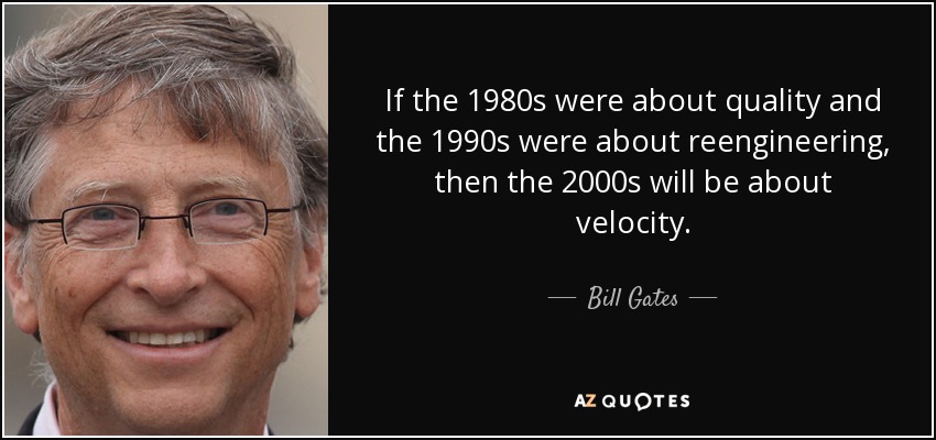 If the 1980s were about quality and the 1990s were about reengineering, then the 2000s will be about velocity. - Bill Gates