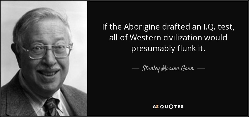 If the Aborigine drafted an I.Q. test, all of Western civilization would presumably flunk it. - Stanley Marion Garn