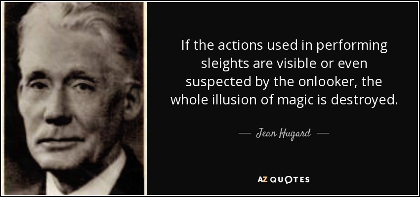 If the actions used in performing sleights are visible or even suspected by the onlooker, the whole illusion of magic is destroyed. - Jean Hugard