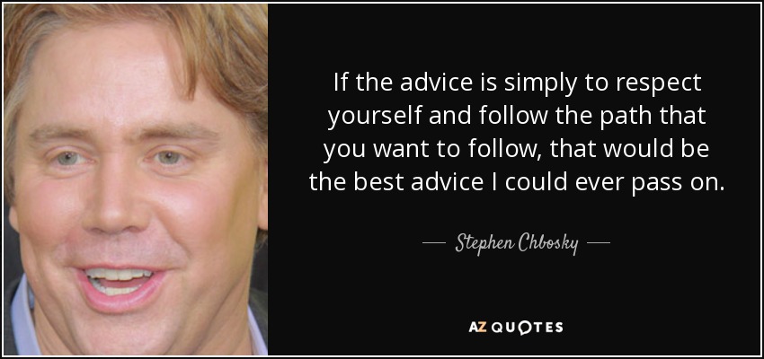 If the advice is simply to respect yourself and follow the path that you want to follow, that would be the best advice I could ever pass on. - Stephen Chbosky