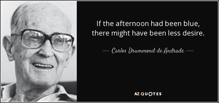 If the afternoon had been blue, there might have been less desire. - Carlos Drummond de Andrade