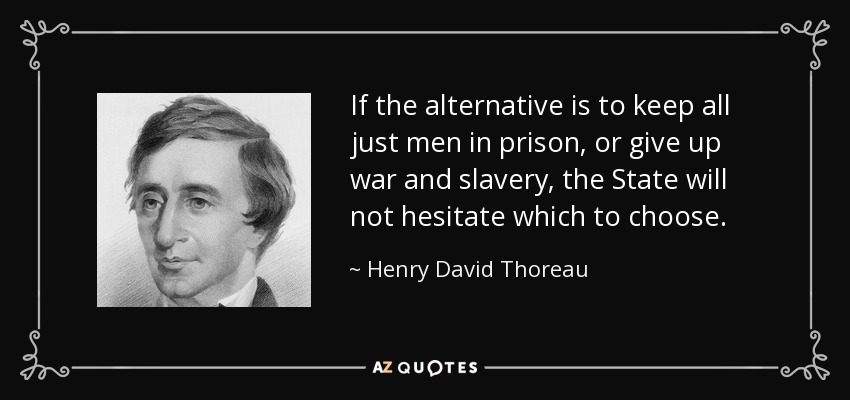If the alternative is to keep all just men in prison, or give up war and slavery, the State will not hesitate which to choose. - Henry David Thoreau