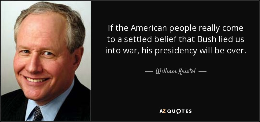 If the American people really come to a settled belief that Bush lied us into war, his presidency will be over. - William Kristol