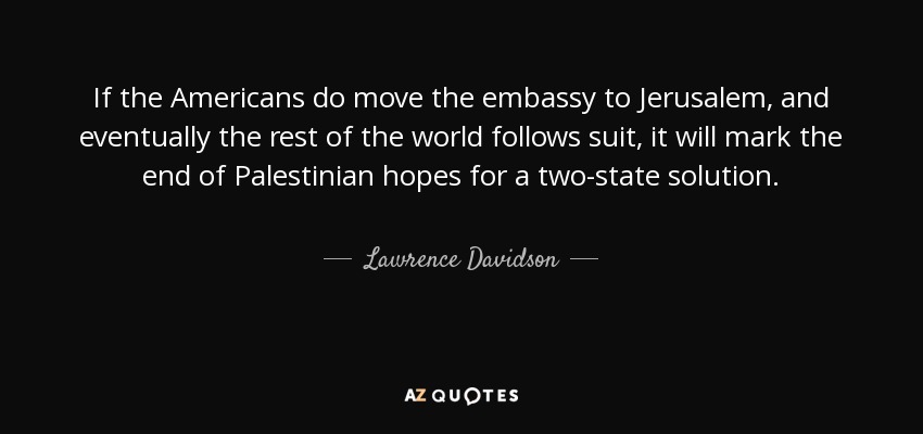 If the Americans do move the embassy to Jerusalem, and eventually the rest of the world follows suit, it will mark the end of Palestinian hopes for a two-state solution. - Lawrence Davidson